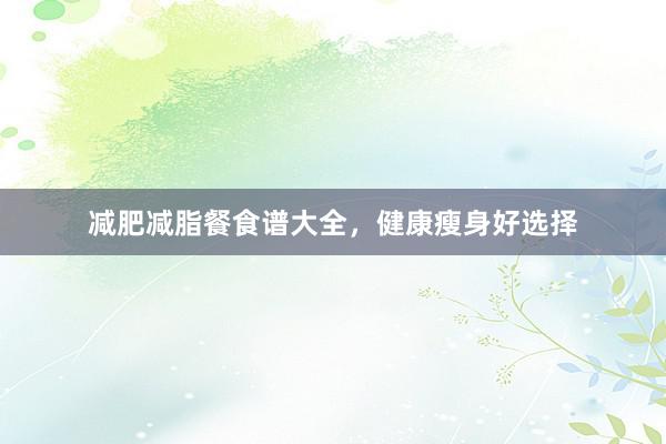 减肥减脂餐食谱大全，健康瘦身好选择