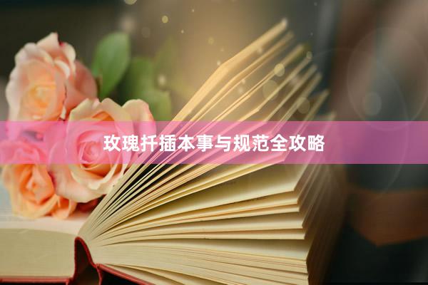 玫瑰扦插本事与规范全攻略